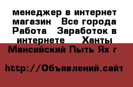 менеджер в интернет магазин - Все города Работа » Заработок в интернете   . Ханты-Мансийский,Пыть-Ях г.